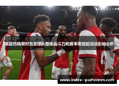 英超伤病潮对各支球队整体战斗力和赛季表现的深远影响分析