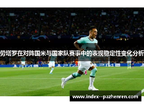 劳塔罗在对阵国米与国家队赛事中的表现稳定性变化分析