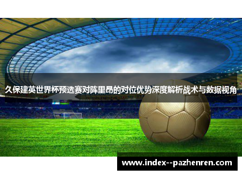 久保建英世界杯预选赛对阵里昂的对位优势深度解析战术与数据视角 久保建英世界杯预选赛对阵里昂的对位优势深度解析战术与数据视角