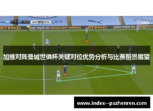 加维对阵曼城世俱杯关键对位优势分析与比赛前景展望