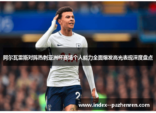 阿尔瓦雷斯对阵热刺亚洲杯赛场个人能力全面爆发高光表现深度盘点