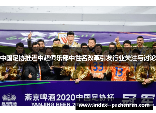 中国足协推进中超俱乐部中性名改革引发行业关注与讨论