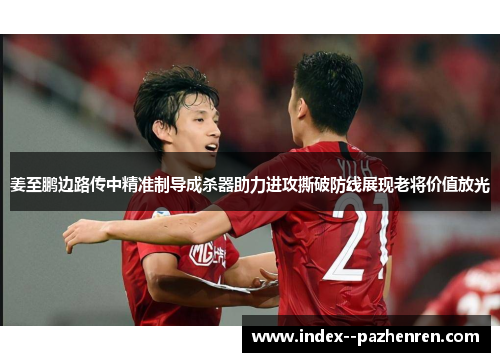 姜至鹏边路传中精准制导成杀器助力进攻撕破防线展现老将价值放光 姜至鹏边路传中精准制导成杀器助力进攻撕破防线展现老将价值放光