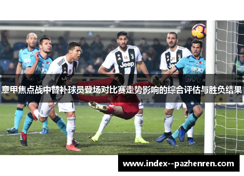 意甲焦点战中替补球员登场对比赛走势影响的综合评估与胜负结果 意甲焦点战中替补球员登场对比赛走势影响的综合评估与胜负结果