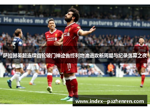 萨拉赫英超连续首轮破门神迹告终利物浦进攻新周期与纪录落幕之夜