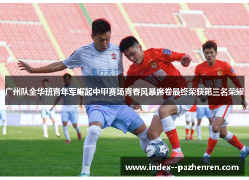 广州队全华班青年军崛起中甲赛场青春风暴席卷最终荣获第三名荣耀
