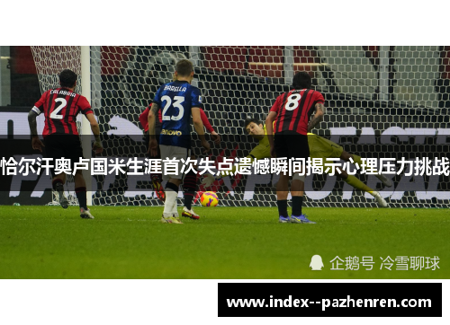 恰尔汗奥卢国米生涯首次失点遗憾瞬间揭示心理压力挑战