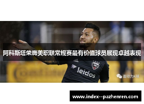阿科斯塔荣膺美职联常规赛最有价值球员展现卓越表现