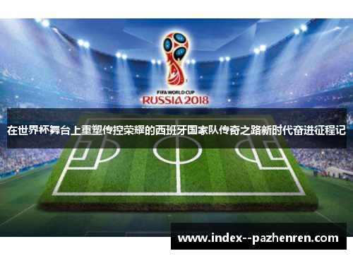 在世界杯舞台上重塑传控荣耀的西班牙国家队传奇之路新时代奋进征程记