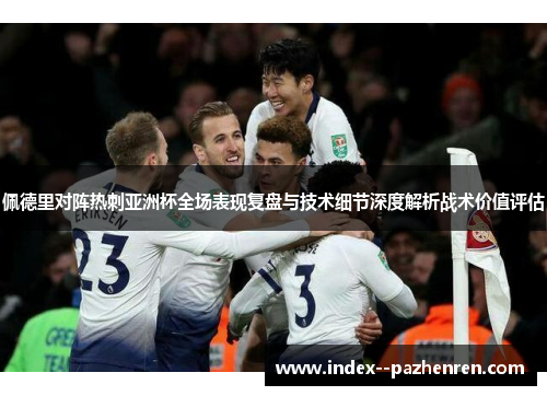 佩德里对阵热刺亚洲杯全场表现复盘与技术细节深度解析战术价值评估