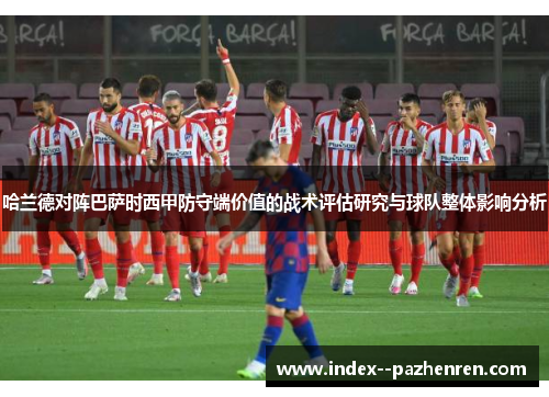 哈兰德对阵巴萨时西甲防守端价值的战术评估研究与球队整体影响分析 哈兰德对阵巴萨时西甲防守端价值的战术评估研究与球队整体影响分析