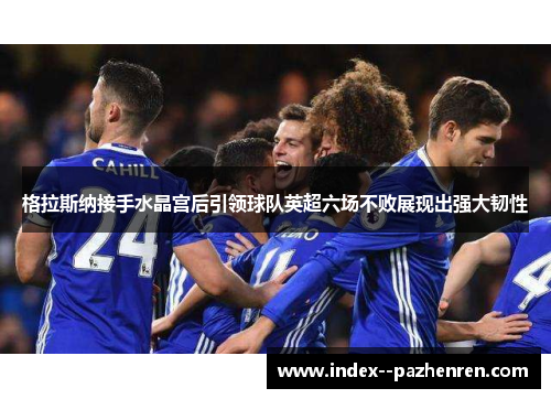 格拉斯纳接手水晶宫后引领球队英超六场不败展现出强大韧性 格拉斯纳接手水晶宫后引领球队英超六场不败展现出强大韧性