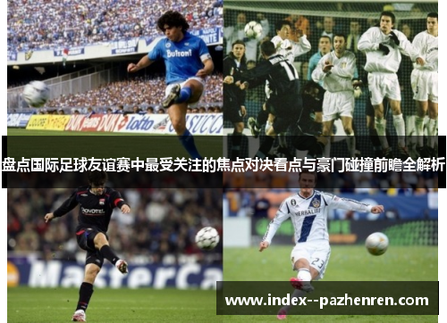 盘点国际足球友谊赛中最受关注的焦点对决看点与豪门碰撞前瞻全解析 盘点国际足球友谊赛中最受关注的焦点对决看点与豪门碰撞前瞻全解析